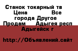 Станок токарный тв-4 › Цена ­ 53 000 - Все города Другое » Продам   . Адыгея респ.,Адыгейск г.